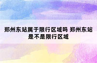 郑州东站属于限行区域吗 郑州东站是不是限行区域